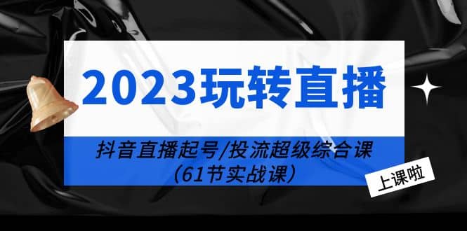 2023玩转直播线上课：抖音直播起号-投流超级干货（61节实战课）汇创网-网创项目_汇创网_中创网_福缘网_冒泡网_网创项目平台汇创网