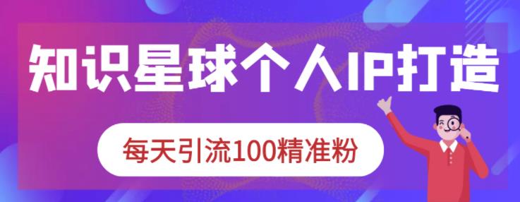 知识星球个人IP打造系列课程，每天引流100精准粉汇创网-网创项目_汇创网_中创网_福缘网_冒泡网_资源整合平台汇创网