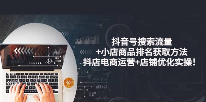 抖音号搜索流量+小店商品排名获取方法，抖店电商运营+店铺优化实操！汇创网-网创项目_汇创网_中创网_福缘网_冒泡网_资源整合平台汇创网