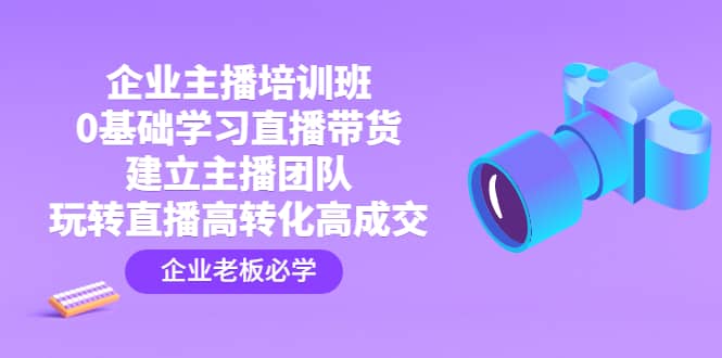 企业主播培训班：0基础学习直播带货，建立主播团队，玩转直播高转化高成交汇创网-网创项目_汇创网_中创网_福缘网_冒泡网_资源整合平台汇创网