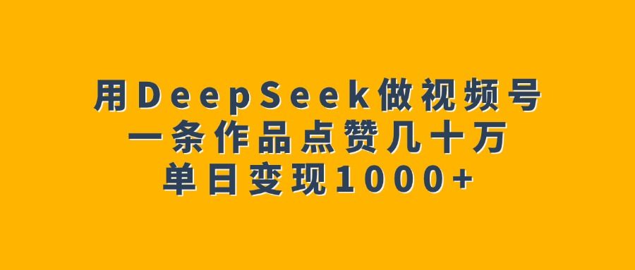 用DeepSeek做视频号，一条作品点赞几十万，单日变现1000+汇创网-网创项目_汇创网_中创网_福缘网_冒泡网_资源整合平台汇创网