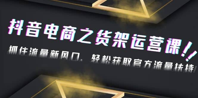 2023抖音电商之货架运营课：抓住流量新风口，轻松获取官方流量扶持汇创网-网创项目_汇创网_中创网_福缘网_冒泡网_资源整合平台汇创网
