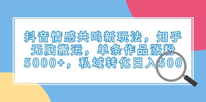 抖音情感共鸣新玩法，知乎无脑搬运，单条作品涨粉5000+，私域转化日入500汇创网-网创项目_汇创网_中创网_福缘网_冒泡网_资源整合平台汇创网