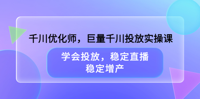 千川优化师，巨量千川投放实操课，学会投放，稳定直播，稳定增产汇创网-网创项目_汇创网_中创网_福缘网_冒泡网_资源整合平台汇创网