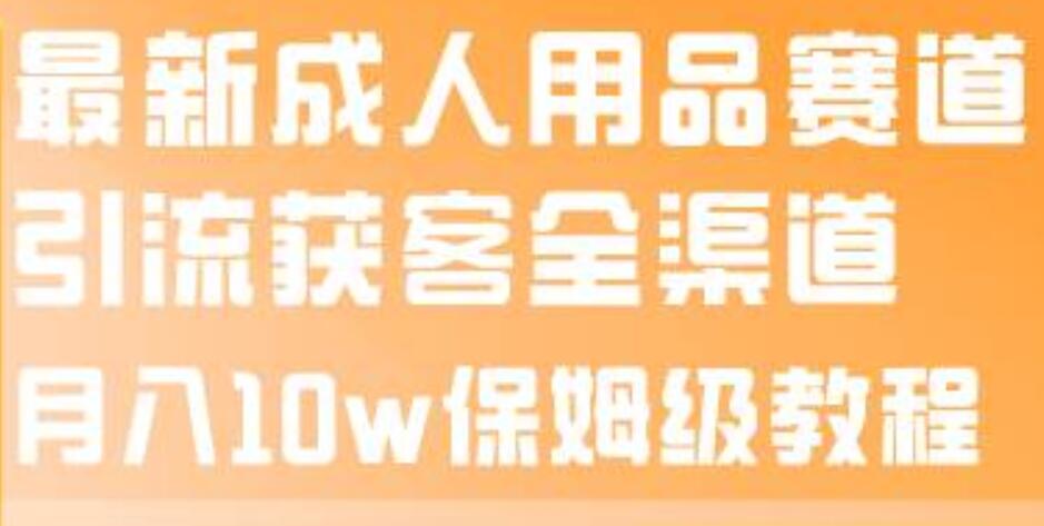 最新成人用品赛道引流获客全渠道，月入10w保姆级教程汇创网-网创项目_汇创网_中创网_福缘网_冒泡网_资源整合平台汇创网