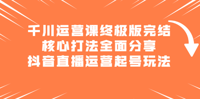 千川运营课终极版完结：核心打法全面分享，抖音直播运营起号玩法网创项目_汇创网_中创网_福缘网_冒泡网_资源整合平台汇创网