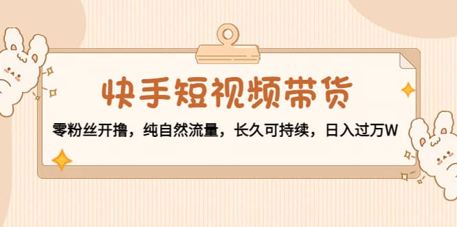 快手短视频带货：零粉丝开撸，纯自然流量，长久可持续汇创网-网创项目_汇创网_中创网_福缘网_冒泡网_资源整合平台汇创网