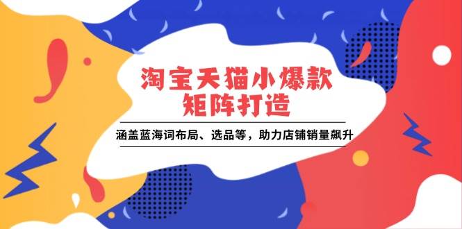 （13882期）淘宝天猫小爆款矩阵打造：涵盖蓝海词布局、选品等，助力店铺销量飙升汇创网-网创项目_汇创网_中创网_福缘网_冒泡网_资源整合平台汇创网