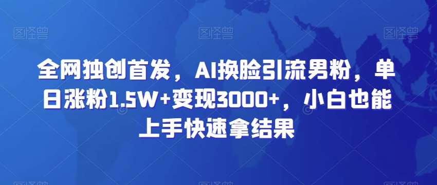 全网独创首发，AI换脸引流男粉，单日涨粉1.5W+变现3000+，小白也能上手快速拿结果【揭秘】汇创网-网创项目_汇创网_中创网_福缘网_冒泡网_资源整合平台汇创网