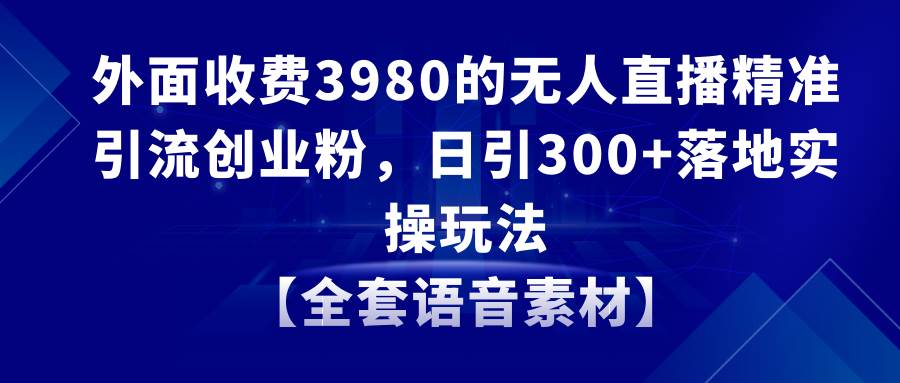 无人直播精准引流创业粉，日引300+落地实操玩法【全套语音素材】汇创网-网创项目_汇创网_中创网_福缘网_冒泡网_资源整合平台汇创网