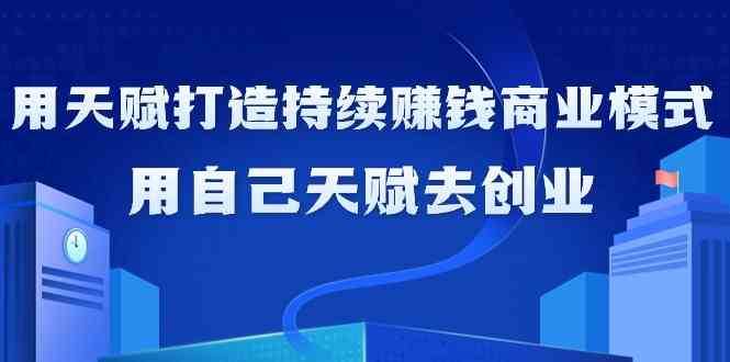 如何利用天赋打造持续赚钱商业模式，用自己天赋去创业（21节课）汇创网-网创项目_汇创网_中创网_福缘网_冒泡网_网创项目平台汇创网