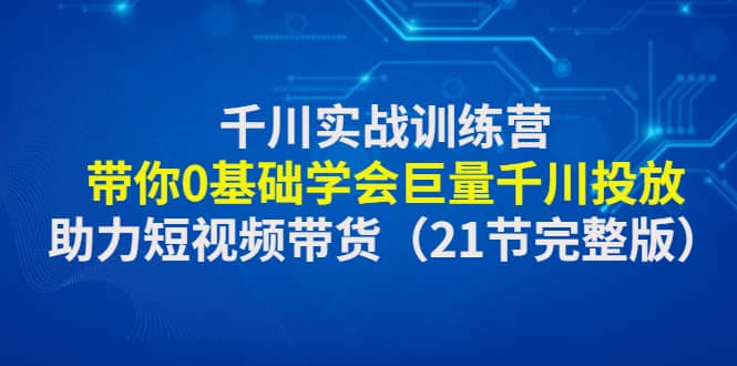 千川实战训练营：带你0基础学会巨量千川投放，助力短视频带货（21节完整版）汇创网-网创项目_汇创网_中创网_福缘网_冒泡网_资源整合平台汇创网