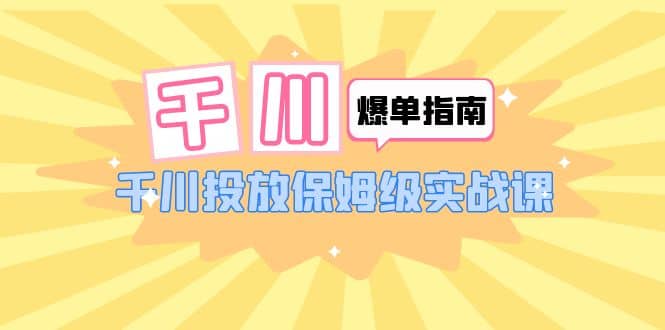 千川-爆单实战指南：千川投放保姆级实战课（22节课时）汇创网-网创项目_汇创网_中创网_福缘网_冒泡网_资源整合平台汇创网