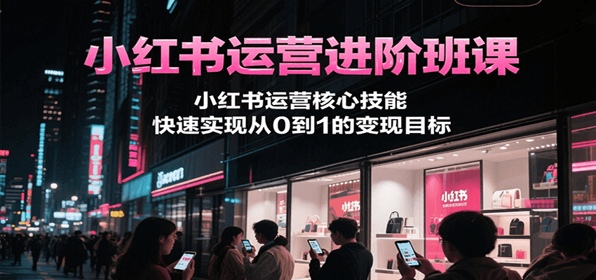 小红书运营进阶班课，小红书运营核心技能，快速实现从0到1的变现目标汇创网-网创项目_汇创网_中创网_福缘网_冒泡网_资源整合平台汇创网