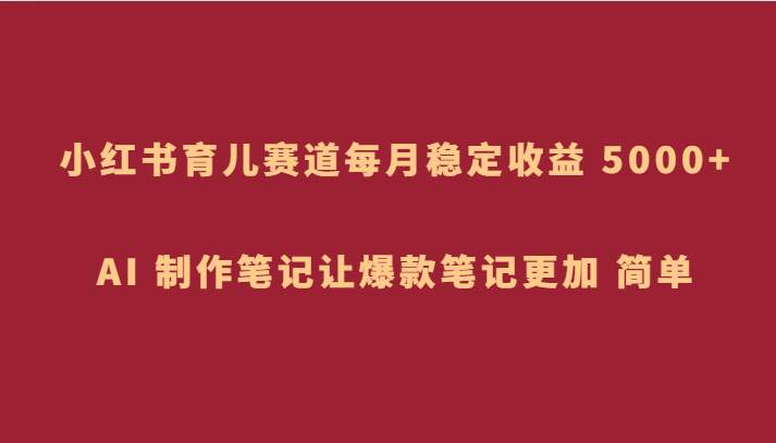 小红书育儿赛道，每月稳定收益 5000+，AI 制作笔记让爆款笔记更加 简单汇创网-网创项目_汇创网_中创网_福缘网_冒泡网_资源整合平台汇创网