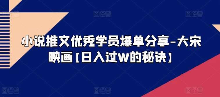 小说推文优秀学员爆单分享-大宋映画【日入过W的秘诀】汇创网-网创项目_汇创网_中创网_福缘网_冒泡网_资源整合平台汇创网
