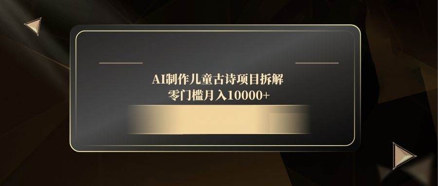 （14677期）AI制作儿童古诗项目拆解，零门槛月入10000+汇创网-网创项目_汇创网_中创网_福缘网_冒泡网_网创项目平台汇创网