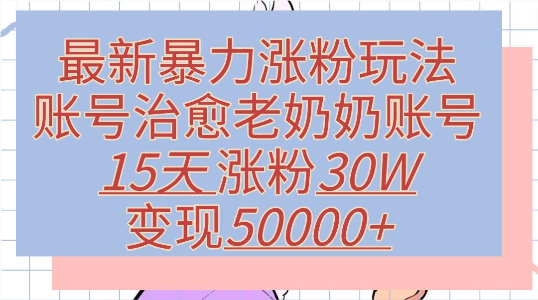 最新暴力涨粉玩法，治愈老奶奶账号，15天涨粉30W，变现50000+【揭秘】汇创网-网创项目_汇创网_中创网_福缘网_冒泡网_资源整合平台汇创网