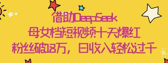 借助DeepSeek，母女档短视频十天爆红，粉丝破18W，日收入轻松几张汇创网-网创项目_汇创网_中创网_福缘网_冒泡网_资源整合平台汇创网