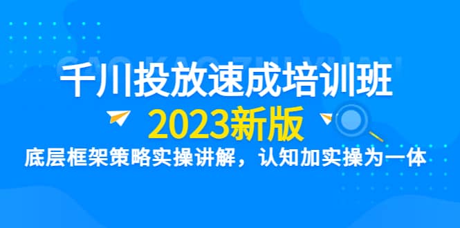 千川投放速成培训班【2023新版】底层框架策略实操讲解，认知加实操为一体汇创网-网创项目_汇创网_中创网_福缘网_冒泡网_资源整合平台汇创网