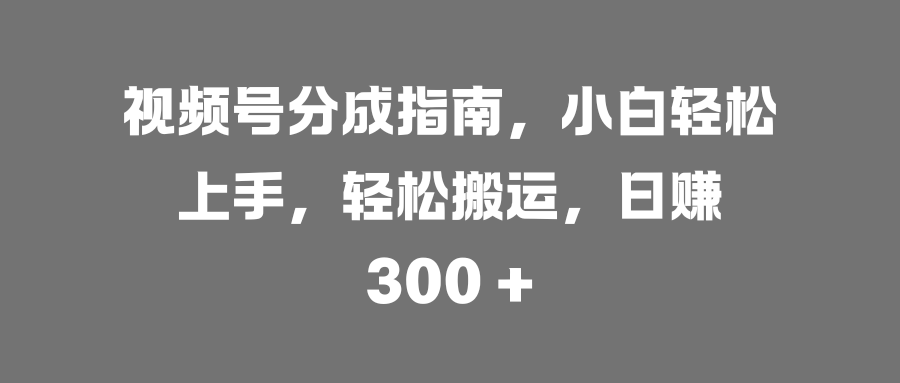 视频号分成指南，小白轻松上手，轻松搬运，日赚 300 +汇创网-网创项目_汇创网_中创网_福缘网_冒泡网_资源整合平台汇创网