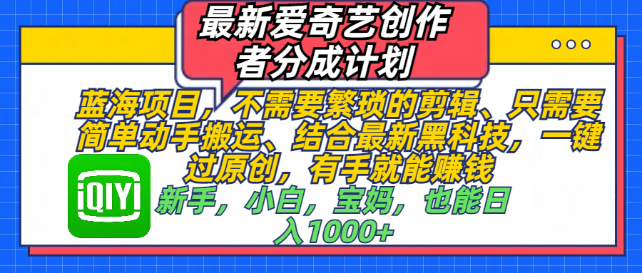 最新爱奇艺创作者分成计划，蓝海项目，不需要繁琐的剪辑、 只需要简单动手搬运、结合最新黑科技，一键过原创，有手就能赚钱，新手，小白，宝妈，也能日入1000+  手机也可操作汇创网-网创项目_汇创网_中创网_福缘网_冒泡网_网创项目平台汇创网