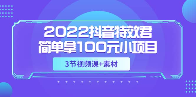 2022抖音特效君简单拿100元小项目，可深耕赚更多（3节视频课+素材）汇创网-网创项目_汇创网_中创网_福缘网_冒泡网_网创项目平台汇创网