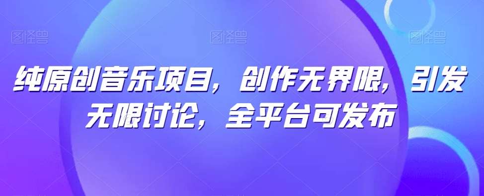 纯原创音乐项目，创作无界限，引发无限讨论，全平台可发布【揭秘】汇创网-网创项目_汇创网_中创网_福缘网_冒泡网_资源整合平台汇创网