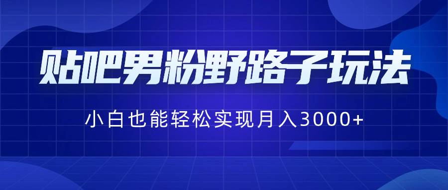 贴吧男粉野路子玩法，小白也能轻松实现月入3000+网创项目_汇创网_中创网_福缘网_冒泡网_资源整合平台汇创网
