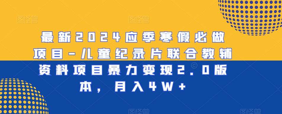 最新2024应季寒假必做项目-儿童纪录片联合教辅资料项目暴力变现2.0版本，月入4W+【揭秘】汇创网-网创项目_汇创网_中创网_福缘网_冒泡网_资源整合平台汇创网