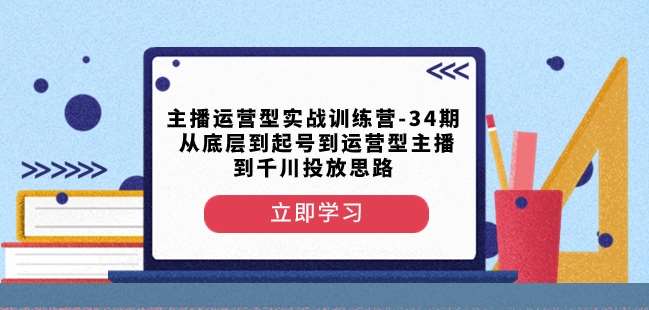 主播运营型实战训练营-第34期从底层到起号到运营型主播到千川投放思路汇创网-网创项目_汇创网_中创网_福缘网_冒泡网_资源整合平台汇创网