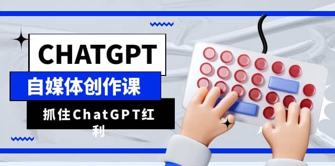 ChatGPT自媒体创作课，抓住ChatGPT红利，助你创作效率提升10倍汇创网-网创项目_汇创网_中创网_福缘网_冒泡网_资源整合平台汇创网