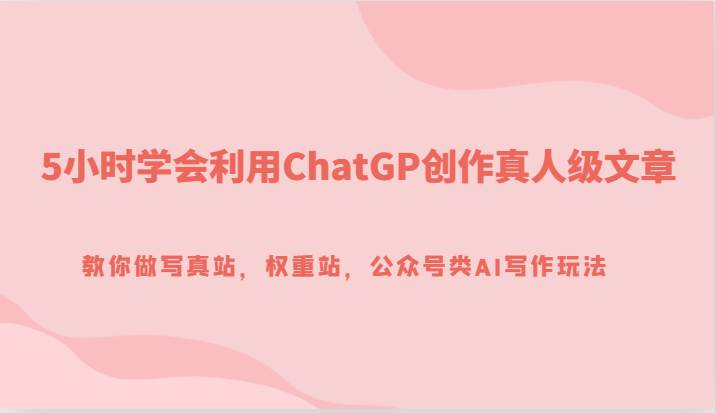 5小时学会利用ChatGP创作真人级文章，教你做写真站，权重站，公众号类AI写作玩法汇创网-网创项目_汇创网_中创网_福缘网_冒泡网_网创项目平台汇创网
