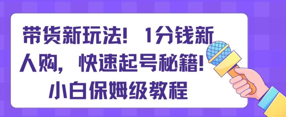 带货新玩法，1分钱新人购，快速起号秘籍，小白保姆级教程【揭秘】汇创网-网创项目_汇创网_中创网_福缘网_冒泡网_资源整合平台汇创网