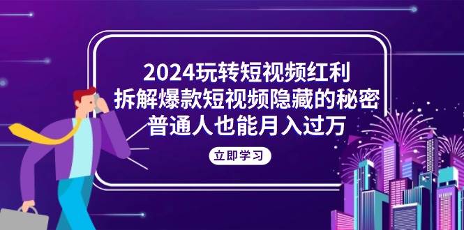 （10890期）2024玩转短视频红利，拆解爆款短视频隐藏的秘密，普通人也能月入过万汇创网-网创项目_汇创网_中创网_福缘网_冒泡网_资源整合平台汇创网