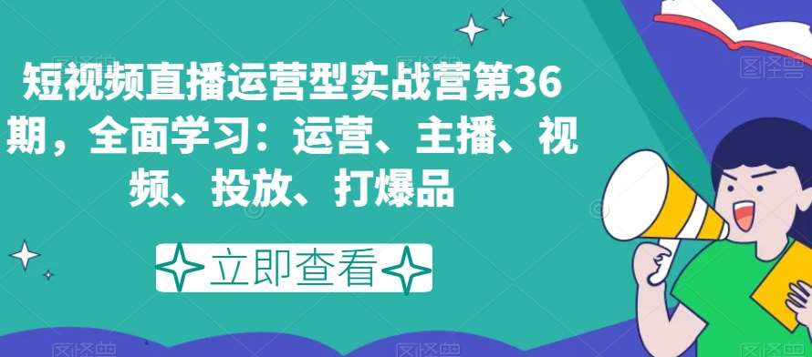 短视频直播运营型实战营第36期，全面学习：运营、主播、视频、投放、打爆品汇创网-网创项目_汇创网_中创网_福缘网_冒泡网_资源整合平台汇创网
