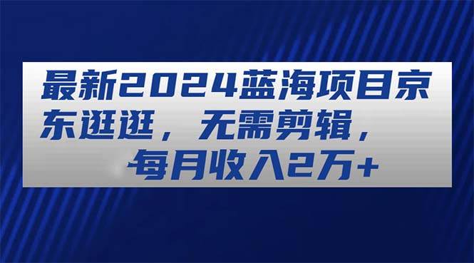 最新2024蓝海项目京东逛逛，无需剪辑，每月收入2万+汇创网-网创项目_汇创网_中创网_福缘网_冒泡网_资源整合平台汇创网