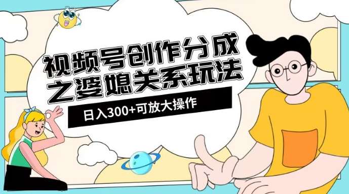 视频号创作分成之婆媳关系玩法【教程+素材渠道】【揭秘】网创项目_汇创网_中创网_福缘网_冒泡网_资源整合平台汇创网