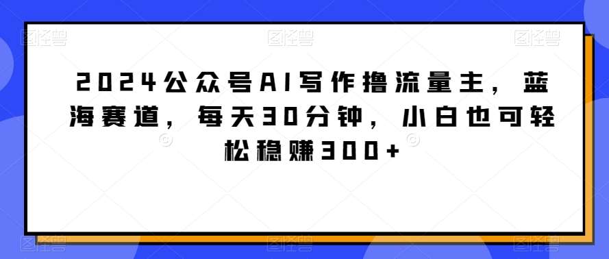 2024公众号AI写作撸流量主,蓝海赛道,每天30分钟,小白也可轻松稳赚300+【揭秘】汇创网-网创项目_汇创网_中创网_福缘网_冒泡网_网创项目平台汇创网