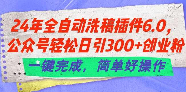 24年全自动洗稿插件6.0.公众号轻松日引300+创业粉，一键完成，简单好操作【揭秘】汇创网-网创项目_汇创网_中创网_福缘网_冒泡网_资源整合平台汇创网