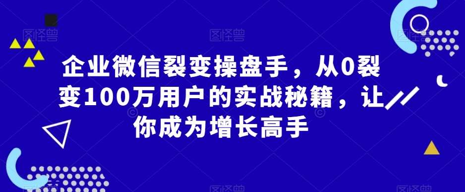 企业微信裂变操盘手，从0裂变100万用户的实战秘籍，让你成为增长高手汇创网-网创项目_汇创网_中创网_福缘网_冒泡网_资源整合平台汇创网