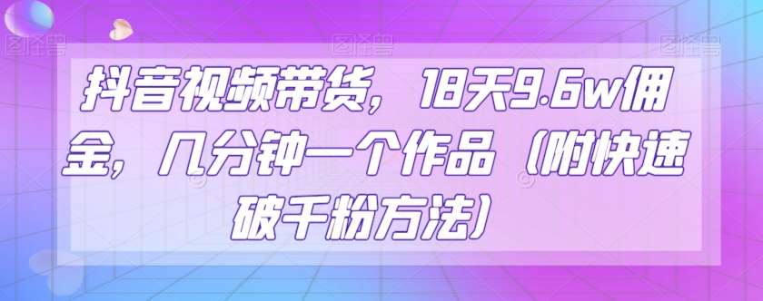 抖音视频带货，18天9.6w佣金，几分钟一个作品（附快速破千粉方法）【揭秘】汇创网-网创项目_汇创网_中创网_福缘网_冒泡网_资源整合平台汇创网