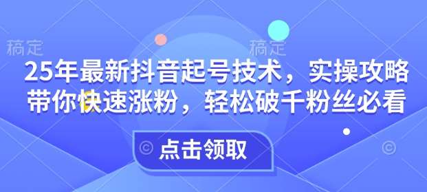 25年最新抖音起号技术，实操攻略带你快速涨粉，轻松破千粉丝必看汇创网-网创项目_汇创网_中创网_福缘网_冒泡网_资源整合平台汇创网