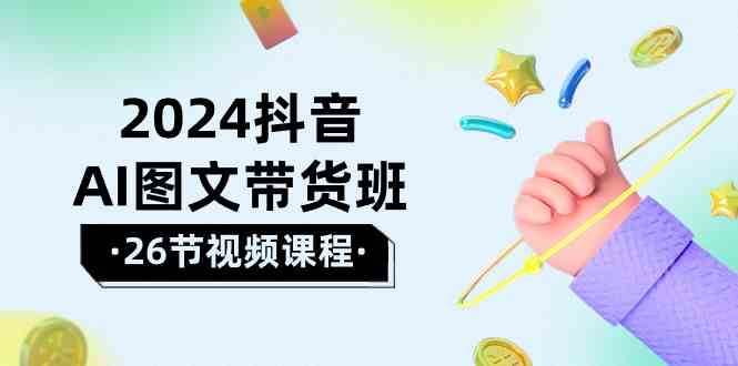 2024抖音AI图文带货班：在这个赛道上乘风破浪拿到好效果（26节课）汇创网-网创项目_汇创网_中创网_福缘网_冒泡网_资源整合平台汇创网