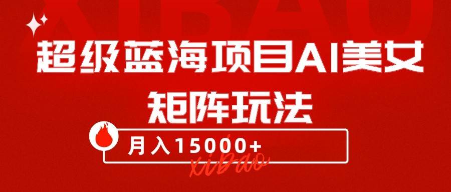 超级蓝海项目AI美女矩阵玩法，只需几分钟，获取到大量原创美女素材，轻松做矩阵汇创网-网创项目_汇创网_中创网_福缘网_冒泡网_网创项目平台汇创网