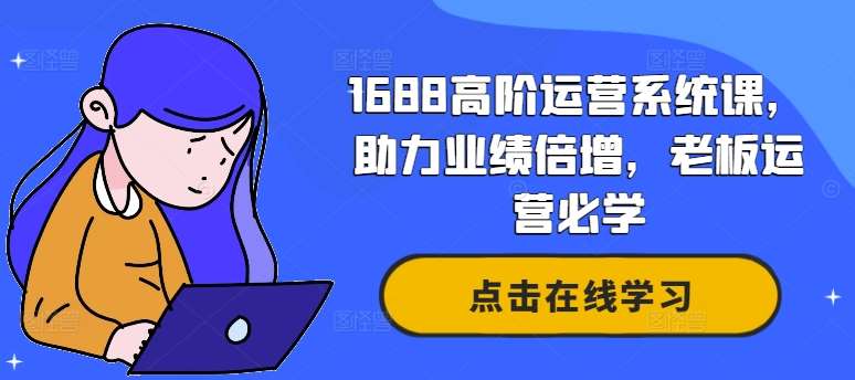 1688高阶运营系统课，助力业绩倍增，老板运营必学汇创网-网创项目_汇创网_中创网_福缘网_冒泡网_资源整合平台汇创网