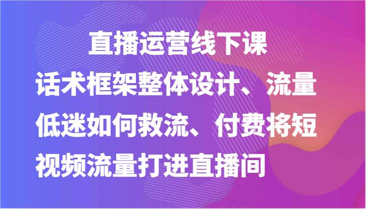 直播运营线下课-话术框架整体设计、流量低迷如何救流、付费将短视频流量打进直播间汇创网-网创项目_汇创网_中创网_福缘网_冒泡网_资源整合平台汇创网