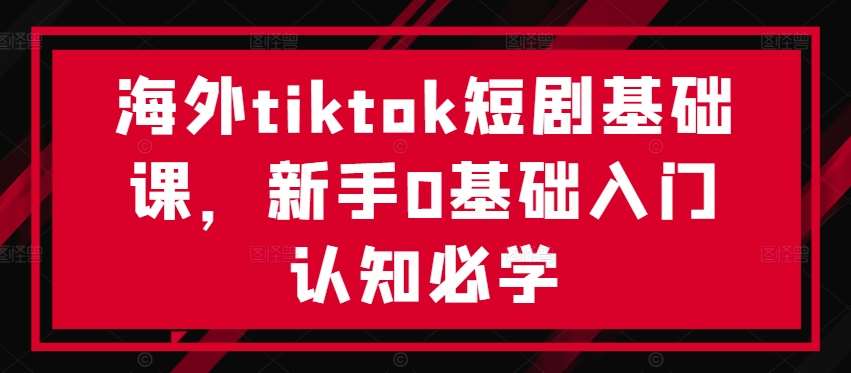 海外tiktok短剧基础课，新手0基础入门认知必学汇创网-网创项目_汇创网_中创网_福缘网_冒泡网_资源整合平台汇创网