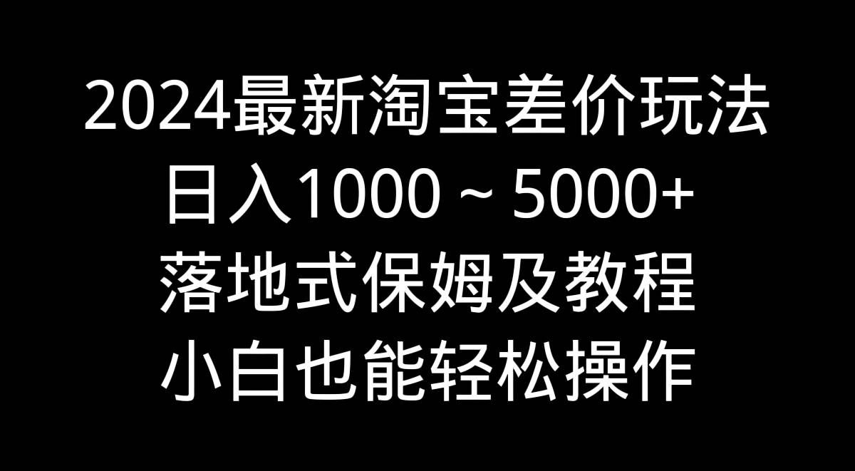 （9055期）2024最新淘宝差价玩法，日入1000～5000+落地式保姆及教程 小白也能轻松操作汇创网-网创项目_汇创网_中创网_福缘网_冒泡网_资源整合平台汇创网