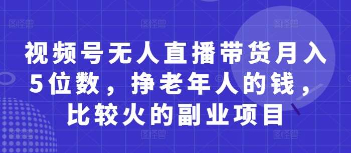 视频号无人直播带货月入5位数，挣老年人的钱，比较火的副业项目汇创网-网创项目_汇创网_中创网_福缘网_冒泡网_资源整合平台汇创网